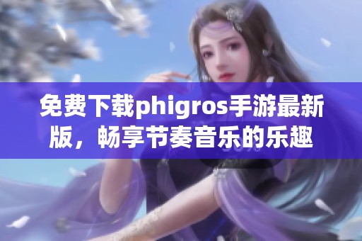 免费下载phigros手游最新版，畅享节奏音乐的乐趣