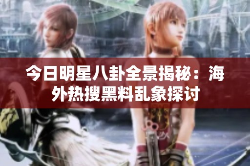 今日明星八卦全景揭秘：海外热搜黑料乱象探讨