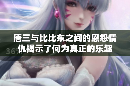唐三与比比东之间的恩怨情仇揭示了何为真正的乐趣