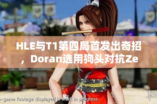 HLE与T1第四局首发出奇招，Doran选用狗头对抗Zeus飞机
