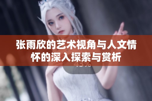 张雨欣的艺术视角与人文情怀的深入探索与赏析
