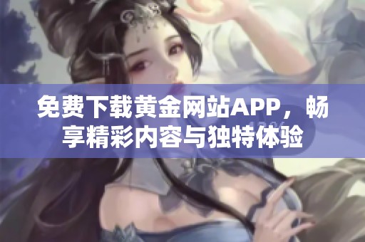 免费下载黄金网站APP，畅享精彩内容与独特体验