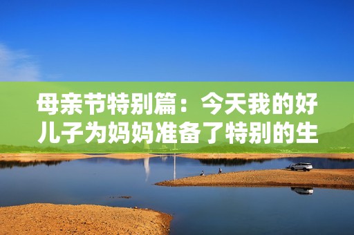 母亲节特别篇：今天我的好儿子为妈妈准备了特别的生日礼物