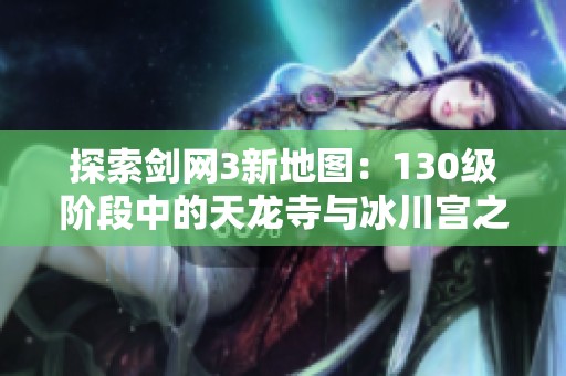 探索剑网3新地图：130级阶段中的天龙寺与冰川宫之旅揭秘