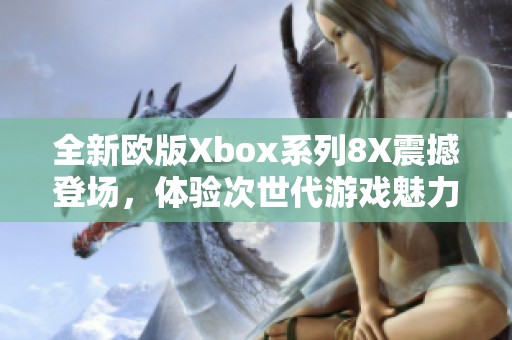 全新欧版Xbox系列8X震撼登场，体验次世代游戏魅力