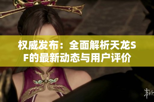 权威发布：全面解析天龙SF的最新动态与用户评价