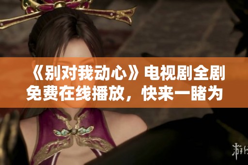 《别对我动心》电视剧全剧免费在线播放，快来一睹为快！