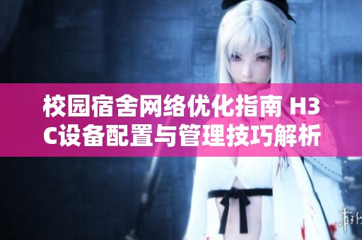 校园宿舍网络优化指南 H3C设备配置与管理技巧解析