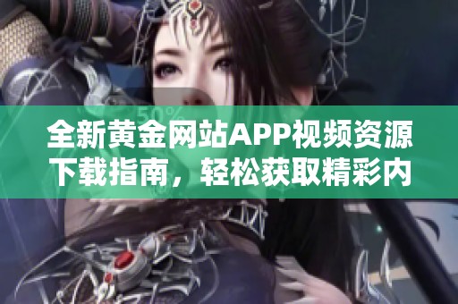 全新黄金网站APP视频资源下载指南，轻松获取精彩内容