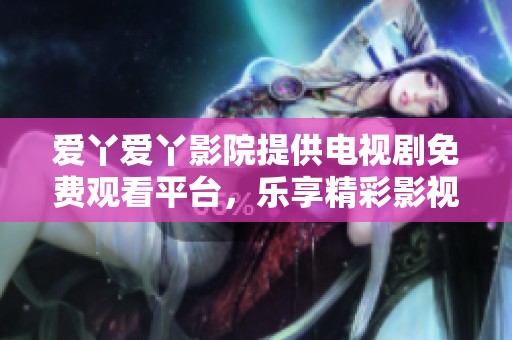 爱丫爱丫影院提供电视剧免费观看平台，乐享精彩影视体验