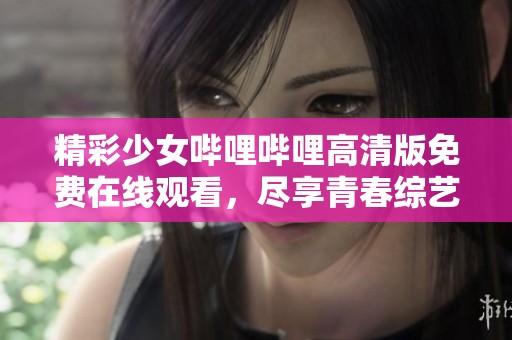 精彩少女哔哩哔哩高清版免费在线观看，尽享青春综艺魅力