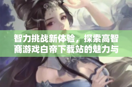 智力挑战新体验，探索高智商游戏白帝下载站的魅力与乐趣