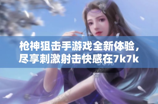 枪神狙击手游戏全新体验，尽享刺激射击快感在7k7k畅玩！