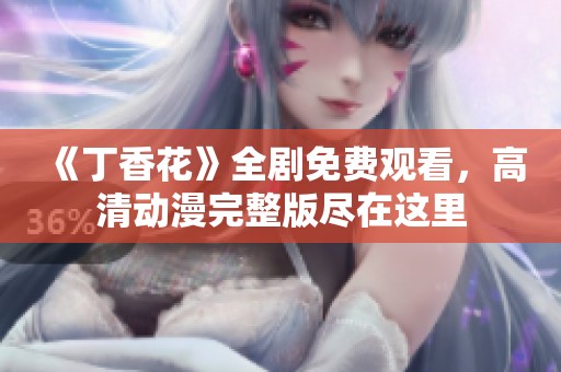 《丁香花》全剧免费观看，高清动漫完整版尽在这里