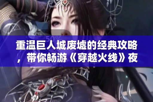 重温巨人城废墟的经典攻略，带你畅游《穿越火线》夜战体验