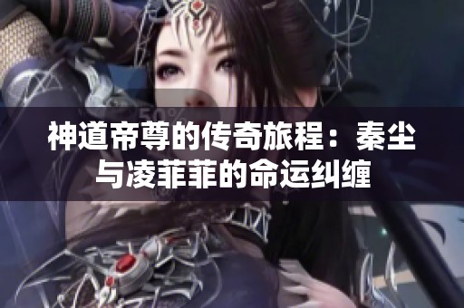 神道帝尊的传奇旅程：秦尘与凌菲菲的命运纠缠