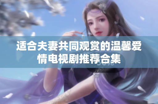 适合夫妻共同观赏的温馨爱情电视剧推荐合集