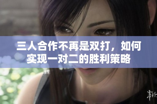 三人合作不再是双打，如何实现一对二的胜利策略