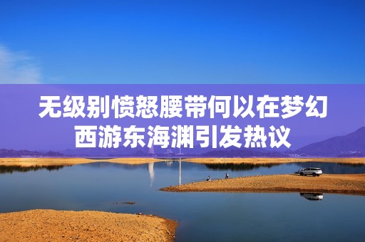 无级别愤怒腰带何以在梦幻西游东海渊引发热议