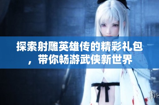 探索射雕英雄传的精彩礼包，带你畅游武侠新世界