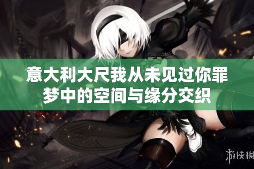 意大利大尺我从未见过你罪梦中的空间与缘分交织