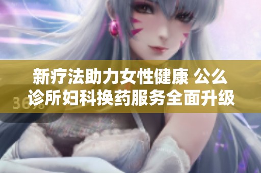 新疗法助力女性健康 公么诊所妇科换药服务全面升级