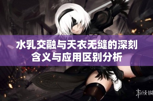 水乳交融与天衣无缝的深刻含义与应用区别分析