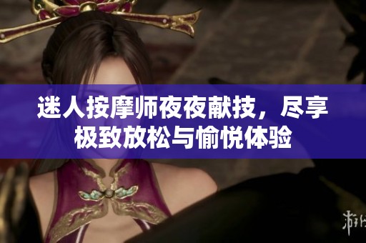迷人按摩师夜夜献技，尽享极致放松与愉悦体验