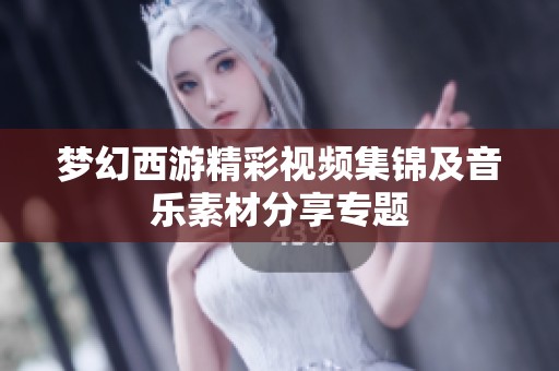 梦幻西游精彩视频集锦及音乐素材分享专题