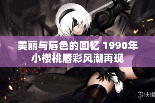 美丽与唇色的回忆 1990年小樱桃唇彩风潮再现