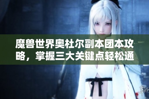 魔兽世界奥杜尔副本团本攻略，掌握三大关键点轻松通关