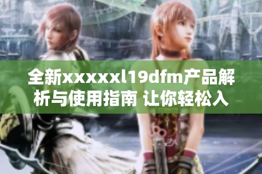 全新xxxxxl19dfm产品解析与使用指南 让你轻松入门