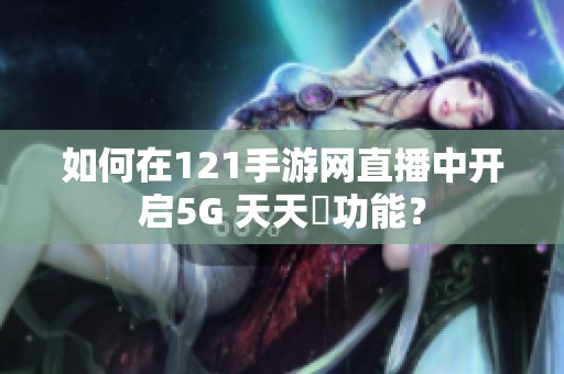 如何在121手游网直播中开启5G 天天奭功能？