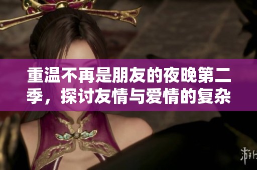 重温不再是朋友的夜晚第二季，探讨友情与爱情的复杂交织