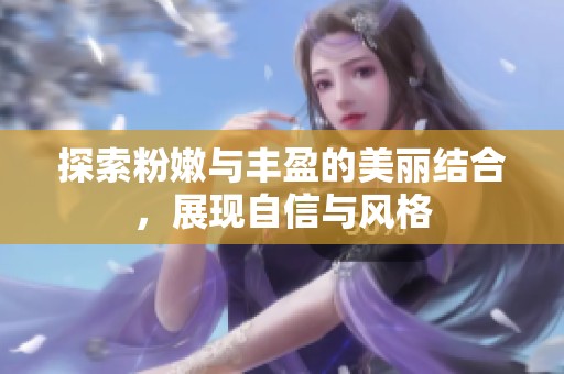 探索粉嫩与丰盈的美丽结合，展现自信与风格