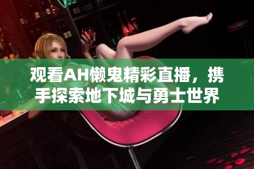 观看AH懒鬼精彩直播，携手探索地下城与勇士世界