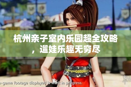 杭州亲子室内乐园超全攻略，遛娃乐趣无穷尽