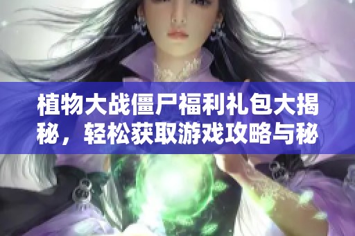 植物大战僵尸福利礼包大揭秘，轻松获取游戏攻略与秘籍！