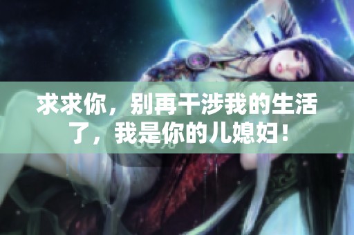 求求你，别再干涉我的生活了，我是你的儿媳妇！
