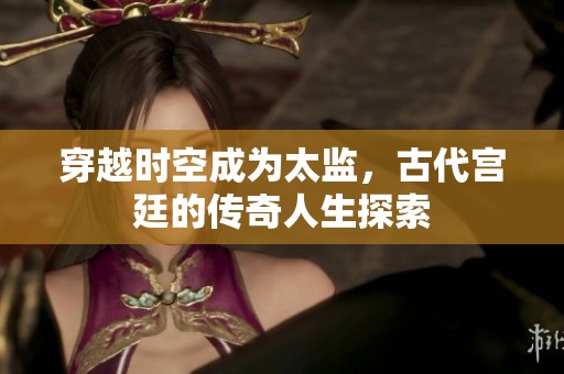 穿越时空成为太监，古代宫廷的传奇人生探索