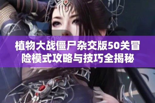 植物大战僵尸杂交版50关冒险模式攻略与技巧全揭秘