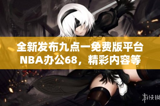 全新发布九点一免费版平台NBA办公68，精彩内容等你体验！