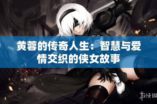 黄蓉的传奇人生：智慧与爱情交织的侠女故事