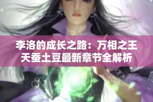 李洛的成长之路：万相之王天蚕土豆最新章节全解析