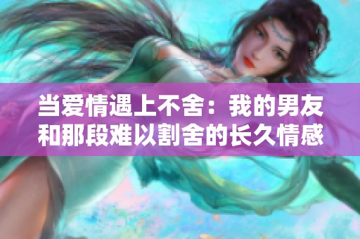 当爱情遇上不舍：我的男友和那段难以割舍的长久情感
