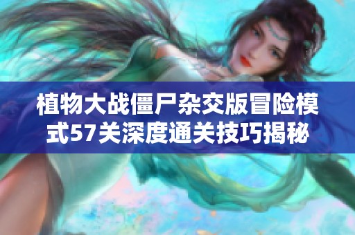 植物大战僵尸杂交版冒险模式57关深度通关技巧揭秘