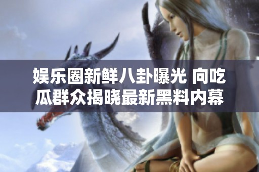 娱乐圈新鲜八卦曝光 向吃瓜群众揭晓最新黑料内幕