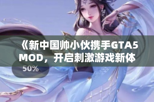 《新中国帅小伙携手GTA5MOD，开启刺激游戏新体验》