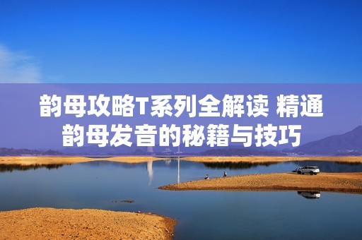 韵母攻略T系列全解读 精通韵母发音的秘籍与技巧