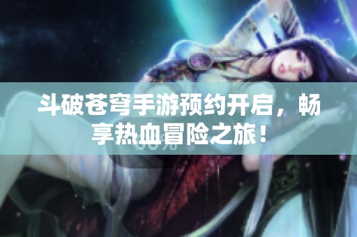 斗破苍穹手游预约开启，畅享热血冒险之旅！